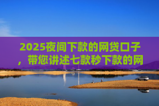 2025夜间下款的网贷口子，带您讲述七款秒下款的网贷黑口子