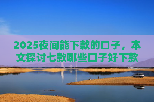 2025夜间能下款的口子，本文探讨七款哪些口子好下款的网贷