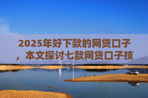 2025年好下款的网贷口子，本文探讨七款网贷口子技术包下款