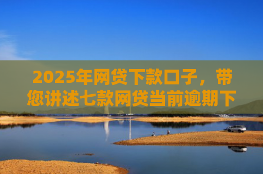 2025年网贷下款口子，带您讲述七款网贷当前逾期下款口子