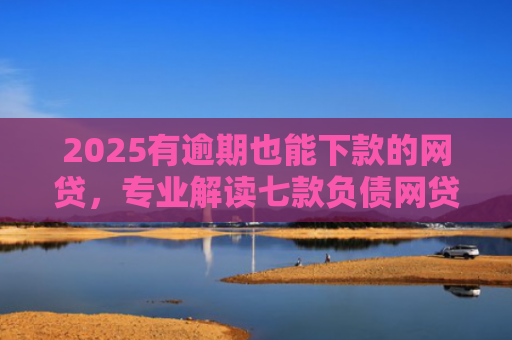2025有逾期也能下款的网贷，专业解读七款负债网贷能下款的口子