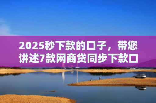 2025秒下款的口子，带您讲述7款网商贷同步下款口子