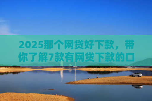 2025那个网贷好下款，带你了解7款有网贷下款的口子