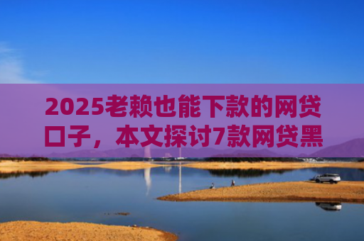 2025老赖也能下款的网贷口子，本文探讨7款网贷黑户快速下款口子