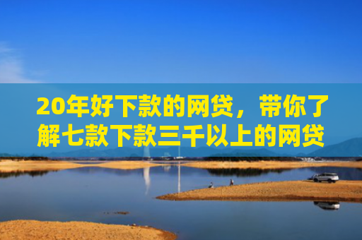 20年好下款的网贷，带你了解七款下款三千以上的网贷口子