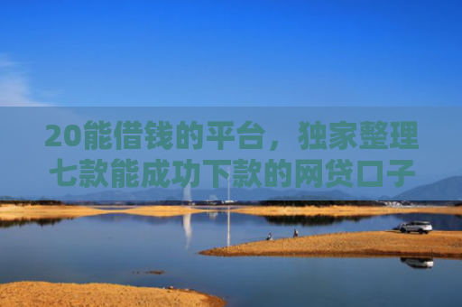 20能借钱的平台，独家整理七款能成功下款的网贷口子
