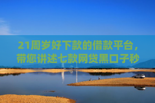 21周岁好下款的借款平台，带您讲述七款网贷黑口子秒下款app