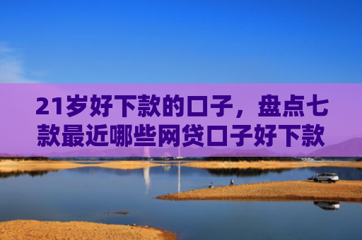 21岁好下款的口子，盘点七款最近哪些网贷口子好下款