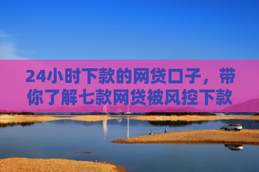 24小时下款的网贷口子，带你了解七款网贷被风控下款口子
