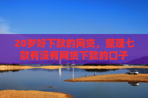 20岁好下款的网贷，整理七款有没有网贷下款的口子