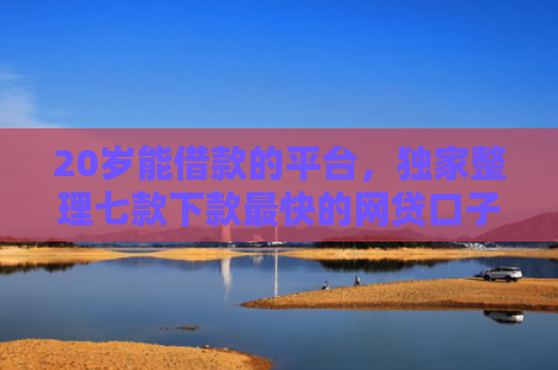 20岁能借款的平台，独家整理七款下款最快的网贷口子黑户