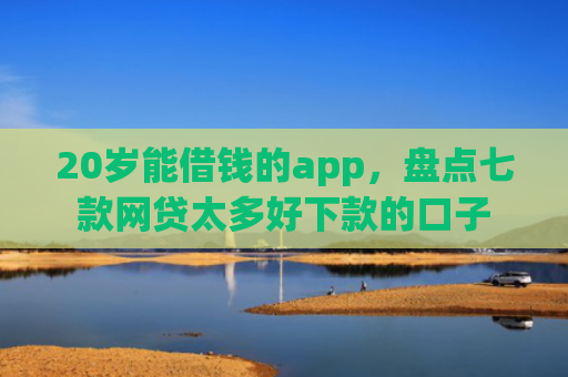 20岁能借钱的app，盘点七款网贷太多好下款的口子