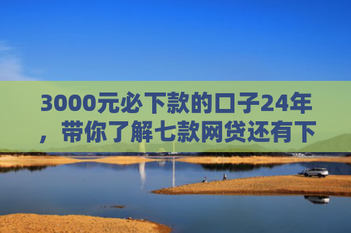 3000元必下款的口子24年，带你了解七款网贷还有下款的口子吗
