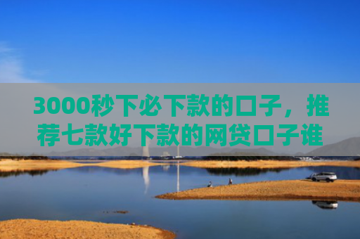 3000秒下必下款的口子，推荐七款好下款的网贷口子谁有