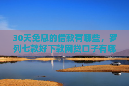 30天免息的借款有哪些，罗列七款好下款网贷口子有哪些