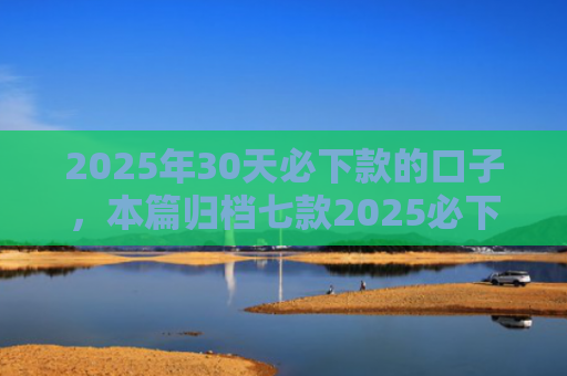 2025年30天必下款的口子，本篇归档七款2025必下款网贷口子