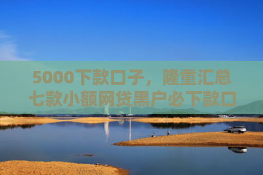 5000下款口子，隆重汇总七款小额网贷黑户必下款口子