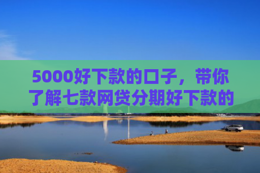5000好下款的口子，带你了解七款网贷分期好下款的口子