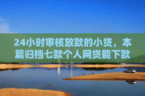 24小时审核放款的小贷，本篇归档七款个人网贷能下款的口子