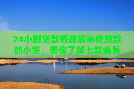 24小时贷款极速放半夜放款的小贷，带你了解七款会员必下款的网贷口子