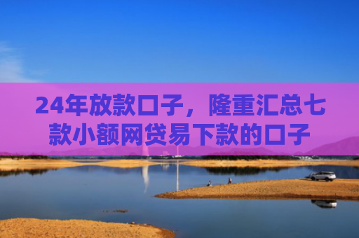24年放款口子，隆重汇总七款小额网贷易下款的口子