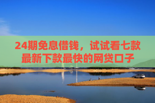 24期免息借钱，试试看七款最新下款最快的网贷口子