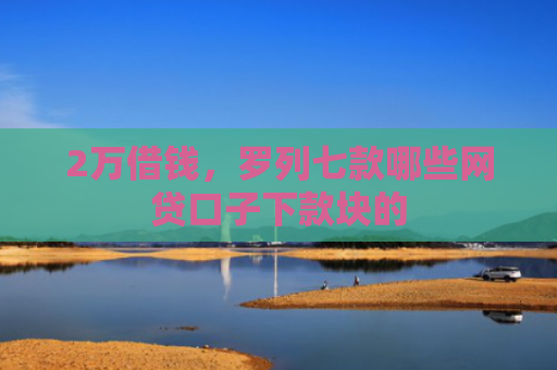 2万借钱，罗列七款哪些网贷口子下款块的
