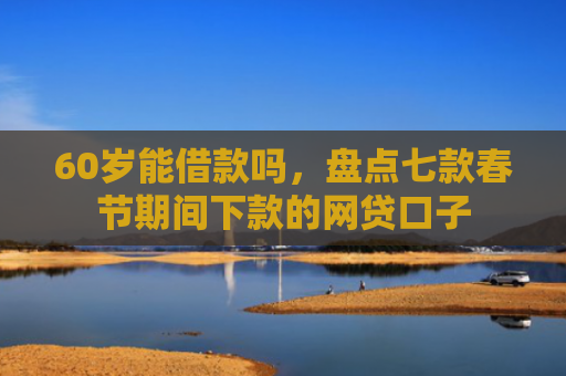 60岁能借款吗，盘点七款春节期间下款的网贷口子