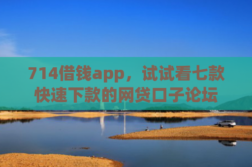 714借钱app，试试看七款快速下款的网贷口子论坛