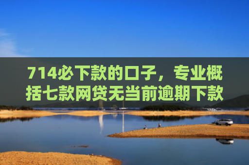 714必下款的口子，专业概括七款网贷无当前逾期下款口子