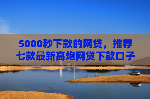 5000秒下款的网贷，推荐七款最新高炮网贷下款口子