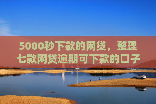 5000秒下款的网贷，整理七款网贷逾期可下款的口子