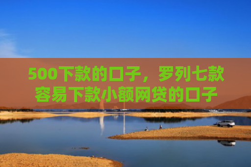 500下款的口子，罗列七款容易下款小额网贷的口子