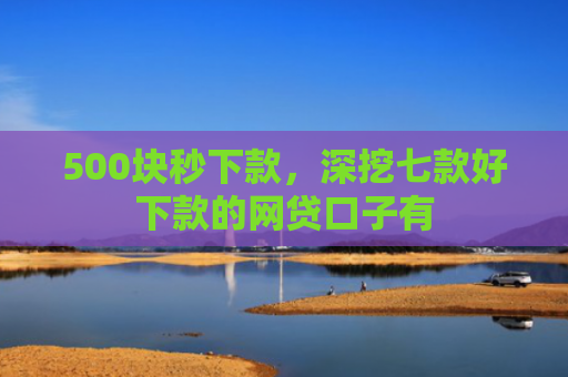 500块秒下款，深挖七款好下款的网贷口子有
