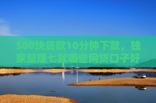 500块贷款10分钟下款，独家整理七款哪些网贷口子好下款快