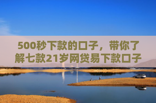 500秒下款的口子，带你了解七款21岁网贷易下款口子