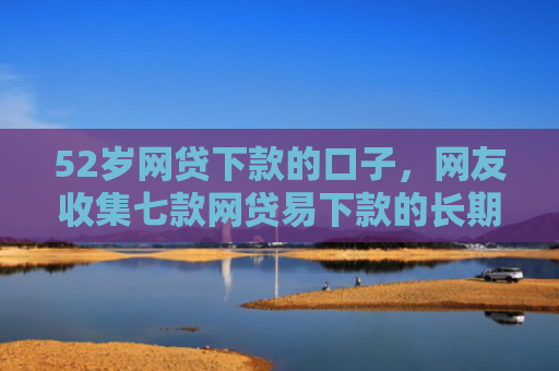 52岁网贷下款的口子，网友收集七款网贷易下款的长期口子