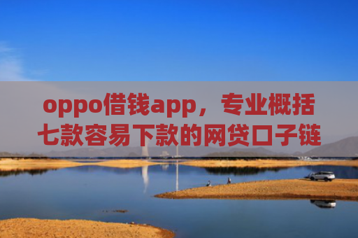 oppo借钱app，专业概括七款容易下款的网贷口子链接