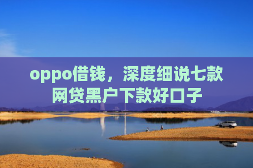 oppo借钱，深度细说七款网贷黑户下款好口子