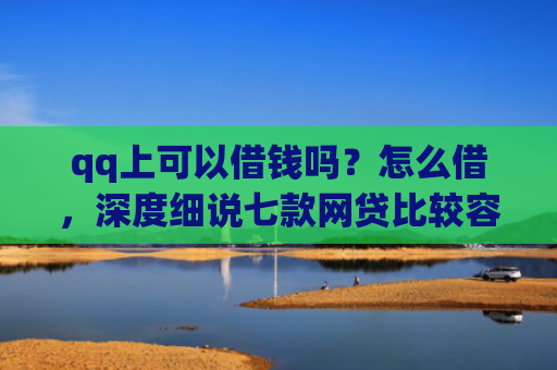 qq上可以借钱吗？怎么借，深度细说七款网贷比较容易下款的口子