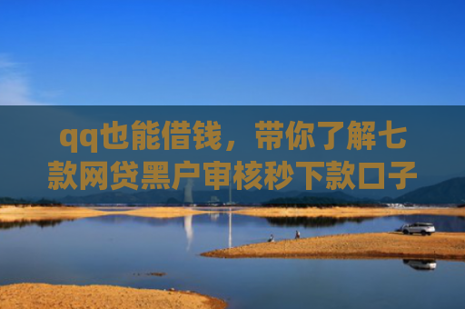 qq也能借钱，带你了解七款网贷黑户审核秒下款口子