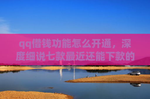 qq借钱功能怎么开通，深度细说七款最近还能下款的网贷口子