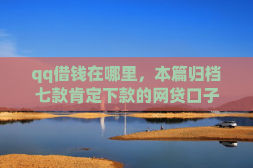 qq借钱在哪里，本篇归档七款肯定下款的网贷口子