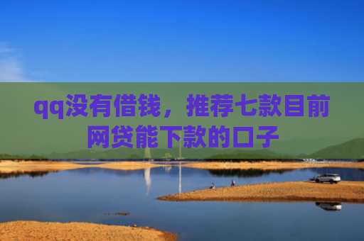 qq没有借钱，推荐七款目前网贷能下款的口子