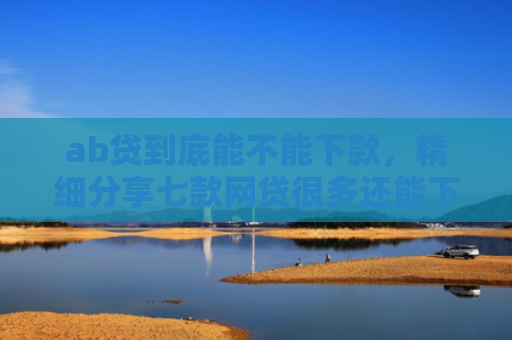 ab贷到底能不能下款，精细分享七款网贷很多还能下款的口子