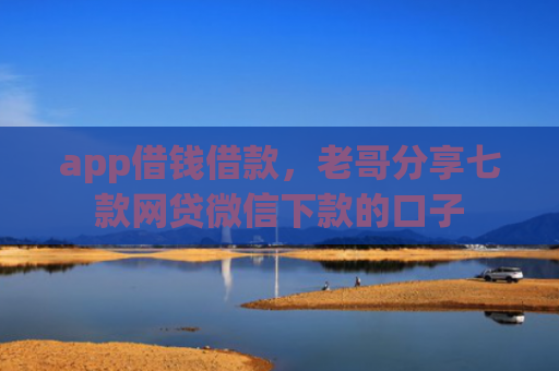 app借钱借款，老哥分享七款网贷微信下款的口子