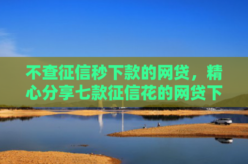 不查征信秒下款的网贷，精心分享七款征信花的网贷下款口子