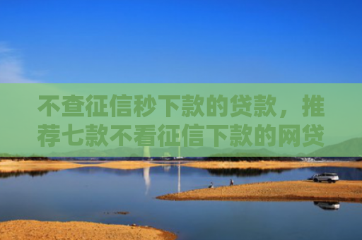 不查征信秒下款的贷款，推荐七款不看征信下款的网贷口子