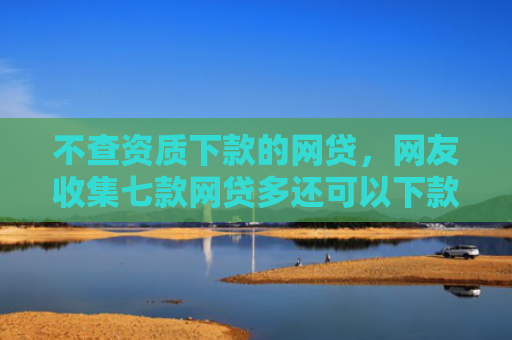 不查资质下款的网贷，网友收集七款网贷多还可以下款的口子