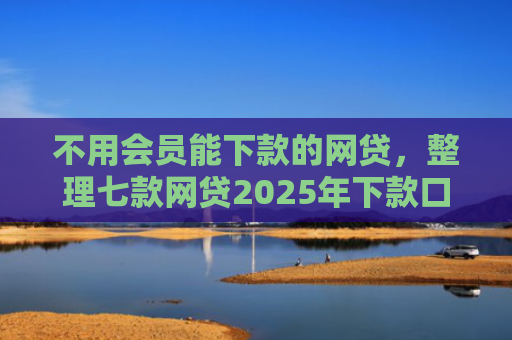 不用会员能下款的网贷，整理七款网贷2025年下款口子